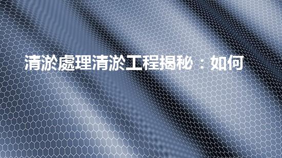 清淤處理清淤工程揭秘：如何高效清理河道提升水質(zhì)和生態(tài)？